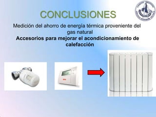 CONCLUSIONES
Medición del ahorro de energía térmica proveniente del
                       gas natural
 Accesorios para mejorar el acondicionamiento de
                      calefacción
 