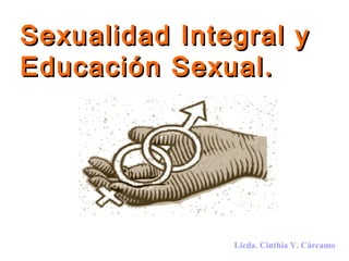 Sexualidad Integral y
Educación Sexual.




               Licda. Cinthia V. Cárcamo
 