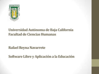 Universidad Autónoma de Baja California
Facultad de Ciencias Humanas


Rafael Reyna Navarrete

Software Libre y Aplicación a la Educación
 