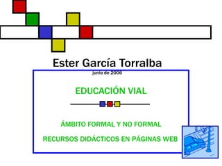Ester García Torralba junio de 2006 EDUCACIÓN VIAL ÁMBITO FORMAL Y NO FORMAL RECURSOS DIDÁCTICOS EN PÁGINAS WEB   