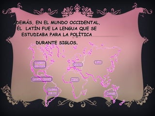 ADEMÁS, EN EL MUNDO OCCIDENTAL, ÉL  LATÍN FUE LA LENGUA QUE SE ESTUDIABA PARA LA POLÍTICA DURANTE SIGLOS . 