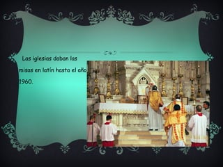Las iglesias daban las misas en latín hasta el año 1960.  