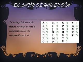 EL LATÍN DE HOY EN DÍA Se trabaja únicamente la lectura y se deja de lado la comunicación oral y la comprensión auditiva.  