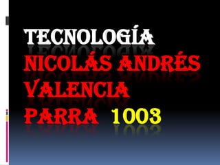 TECNOLOGÍA
NICOLÁS ANDRÉS
VALENCIA
PARRA 1003
 