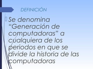 DEFINICIÓN
 Se denomina
“Generación de
computadoras” a
cualquiera de los
periodos en que se
divide la historia de las
computadoras
 