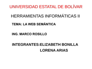 UNIVERSIDAD ESTATAL DE BOLÍVAR
HERRAMIENTAS INFORMÁTICAS II
TEMA: LA WEB SEMÁNTICA
ING. MARCO ROSILLO
INTEGRANTES:ELIZABETH BONILLA
LORENA ARIAS
 