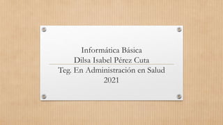 Informática Básica
Dilsa Isabel Pérez Cuta
Teg. En Administración en Salud
2021
 