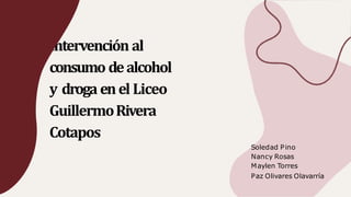 Intervención al
consumo dealcohol
y drogaenel Liceo
GuillermoRivera
Cotapos
Soledad Pino
Nancy Rosas
Maylen Torres
Paz Olivares Olavarría
 