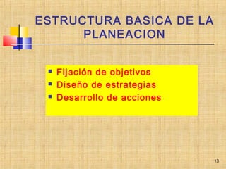 ESTRUCTURA BASICA DE LA
PLANEACION
 Fijación de objetivos
 Diseño de estrategias
 Desarrollo de acciones
13
 