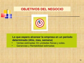 14
Lo que espera alcanzar la empresa en un período
determinado (Año, mes, semana)
 Ventas estimadas: En unidades físicas y soles.
 Ganancias y Rentabilidad estimadas
OBJETIVOS DEL NEGOCIO
 
