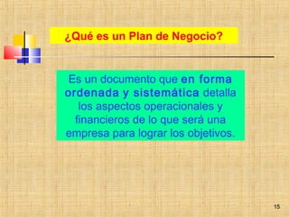 15
¿Qué es un Plan de Negocio?
Es un documento que en forma
ordenada y sistemática detalla
los aspectos operacionales y
financieros de lo que será una
empresa para lograr los objetivos.
15
 