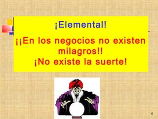 6
¡Elemental!
.
¡¡En los negocios no existen
milagros!!
¡No existe la suerte!
.
 
