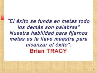 “El éxito se funda en metas todo
los demás son palabras”
Nuestra habilidad para fijarnos
metas es la llave maestra para
alcanzar el éxito”.
Brian TRACY
9
 