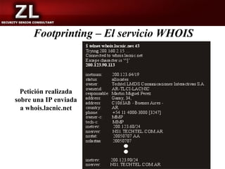 Footprinting – El servicio WHOIS




  Petición realizada
sobre una IP enviada
  a whois.lacnic.net
 