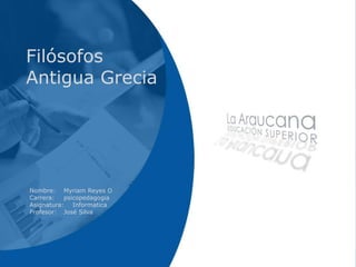 Nombre: Myriam Reyes O
Carrera: psicopedagogia
Asignatura: Informatica
Profesor: José Silva
Filósofos
Antigua Grecia
 