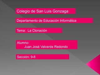 Colegio de San Luis Gonzaga
Departamento de Educación Informática
Alumno:
Juan José Valverde Redondo
Tema: La Clonación
Sección: 9-6
 