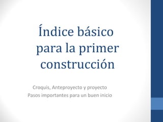 Índice básico
para la primer
construcción
Croquis, Anteproyecto y proyecto
Pasos importantes para un buen inicio
 