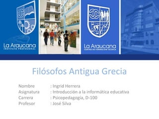 Filósofos Antigua Grecia
Nombre : Ingrid Herrera
Asignatura : Introducción a la informática educativa
Carrera : Psicopedagogía, D-100
Profesor : José Silva
 