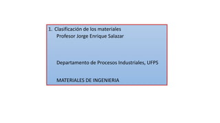 1. Clasificación de los materiales
Profesor Jorge Enrique Salazar
Departamento de Procesos Industriales, UFPS
MATERIALES DE INGENIERIA
 