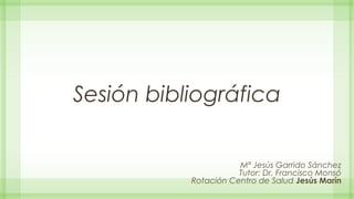 Sesión bibliográfica
Mª Jesús Garrido Sánchez
Tutor: Dr. Francisco Monsó
Rotación Centro de Salud Jesús Marín
 