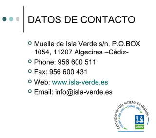 DATOS DE CONTACTO
 Muelle de Isla Verde s/n. P.O.BOX
1054, 11207 Algeciras –Cádiz-
 Phone: 956 600 511
 Fax: 956 600 431
 Web: www.isla-verde.es
 Email: info@isla-verde.es
 