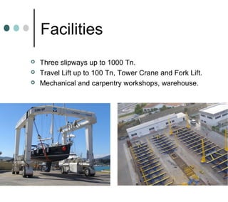 Facilities
 Three slipways up to 1000 Tn.
 Travel Lift up to 100 Tn, Tower Crane and Fork Lift.
 Mechanical and carpentry workshops, warehouse.
 