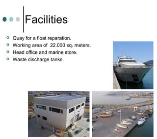 Facilities
 Quay for a float reparation.
 Working area of 22.000 sq. meters.
 Head office and marine store.
 Waste discharge tanks.
 