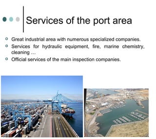 Services of the port area
 Great industrial area with numerous specialized companies.
 Services for hydraulic equipment, fire, marine chemistry,
cleaning …
 Official services of the main inspection companies.
 