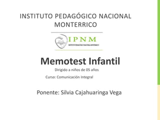 INSTITUTO PEDAGÓGICO NACIONAL 
MONTERRICO 
Memotest Infantil 
Dirigido a niños de 05 años 
Curso: Comunicación Integral 
Ponente: Silvia Cajahuaringa Vega 
 