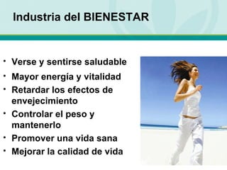 Industria del BIENESTAR Verse y sentirse saludable Mayor energía y vitalidad Retardar los efectos de envejecimiento Controlar el peso y mantenerlo Promover una vida sana Mejorar la calidad de vida 