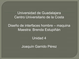 Universidad de Guadalajara
   Centro Universitario de la Costa

Diseño de interfaces hombre – maquina
     Maestra: Brenda Estupiñán

              Unidad 4

       Joaquín Garrido Pérez
 