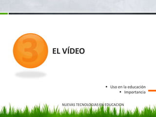 EL VÍDEO 
 Uso en la educación 
 Importancia 
NUEVAS TECNOLOGIAS EN EDUCACION 
 