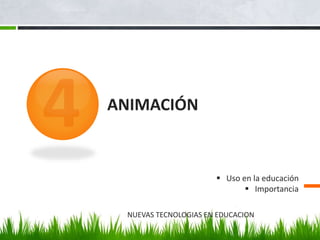 ANIMACIÓN 
 Uso en la educación 
 Importancia 
NUEVAS TECNOLOGIAS EN EDUCACION 
 