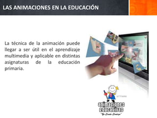 LAS ANIMACIONES EN LA EDUCACIÓN 
La técnica de la animación puede 
llegar a ser útil en el aprendizaje 
multimedia y aplicable en distintas 
asignaturas de la educación 
primaria. 
 