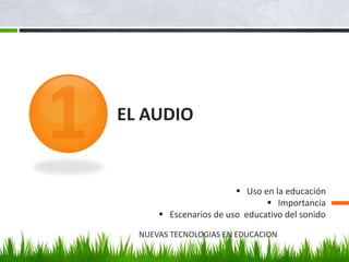 EL AUDIO 
 Uso en la educación 
 Importancia 
 Escenarios de uso educativo del sonido 
NUEVAS TECNOLOGIAS EN EDUCACION 
 