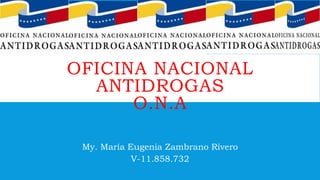 OFICINA NACIONAL
ANTIDROGAS
O.N.A
My. María Eugenia Zambrano Rivero
V-11.858.732
 