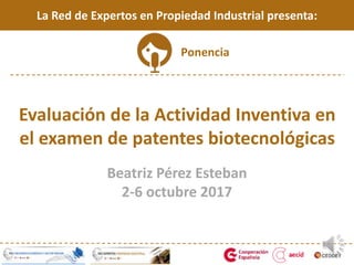 Evaluación de la Actividad Inventiva en
el examen de patentes biotecnológicas
Beatriz Pérez Esteban
2-6 octubre 2017
La Red de Expertos en Propiedad Industrial presenta:
Ponencia
 