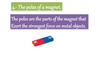 4.- The poles of a magnet.
The poles are the parts of the magnet that
Exert the strongest force on metal objects.
 