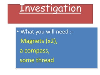 Investigation
• What you will need :-
Magnets (x2),
a compass,
some thread
 