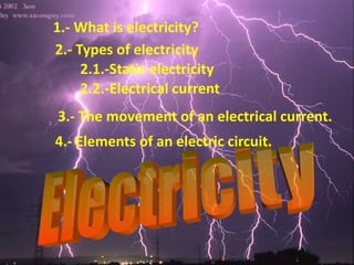 1.- What is electricity?
2.- Types of electricity
2.1.-Static electricity
2.2.-Electrical current
3.- The movement of an electrical current.
4.- Elements of an electric circuit.
 