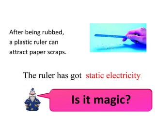 After being rubbed,
a plastic ruler can
attract paper scraps.
The ruler has got static electricity.
Is it magic?
 