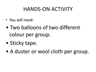 HANDS-ON ACTIVITY
• You will need:
• Two balloons of two different
colour per group.
• Sticky tape.
• A duster or wool cloth per group.
 