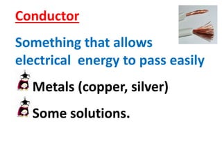 Conductor
Something that allows
electrical energy to pass easily
Metals (copper, silver)
Some solutions.
 