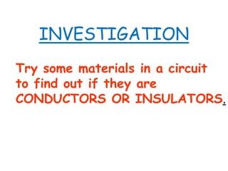 Try some materials in a circuit
to find out if they are
CONDUCTORS OR INSULATORS.
INVESTIGATION
 