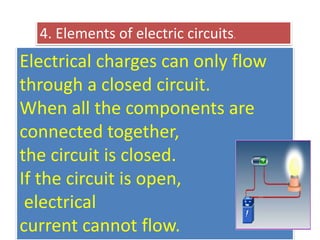 Electrical charges can only flow
through a closed circuit.
When all the components are
connected together,
the circuit is closed.
If the circuit is open,
electrical
current cannot flow.
4. Elements of electric circuits.
 