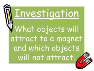Investigation
What objects will
attract to a magnet
and which objects
will not attract.
 