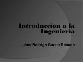 Introducción a la
Ingeniería
Jaime Rodrigo Garcia Rosado
 