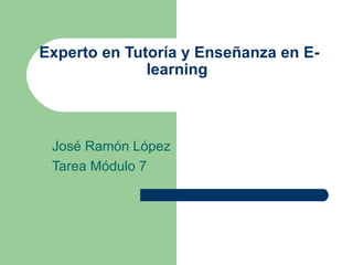 Experto en Tutoría y Enseñanza en E-learning  José Ramón López Tarea Módulo 7 