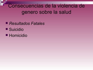 Consecuencias de la violencia de
genero sobre la salud
 Resultados Fatales
 Suicidio
 Homicidio
 