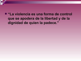  “La violencia es una forma de control
que se apodera de la libertad y de la
dignidad de quien la padece.”
 